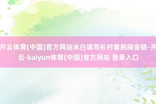 开云体育(中国)官方网站米白诚笃衫衬着腕间金链-开云·kaiyun体育(中国)官方网站 登录入口