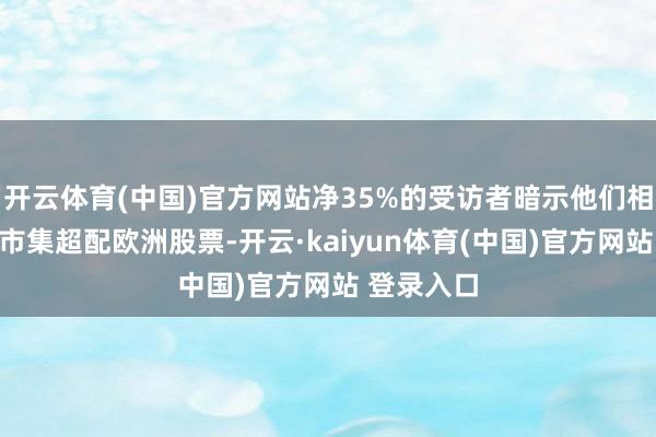 开云体育(中国)官方网站净35%的受访者暗示他们相较于众人市集超配欧洲股票-开云·kaiyun体育(中国)官方网站 登录入口