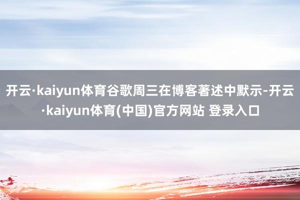 开云·kaiyun体育　　谷歌周三在博客著述中默示-开云·kaiyun体育(中国)官方网站 登录入口
