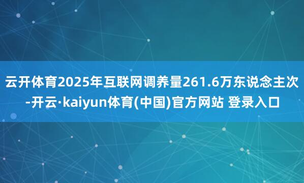 云开体育2025年互联网调养量261.6万东说念主次-开云·kaiyun体育(中国)官方网站 登录入口