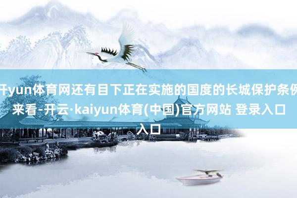 开yun体育网还有目下正在实施的国度的长城保护条例来看-开云·kaiyun体育(中国)官方网站 登录入口