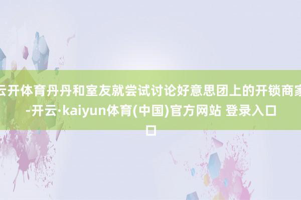 云开体育丹丹和室友就尝试讨论好意思团上的开锁商家-开云·kaiyun体育(中国)官方网站 登录入口